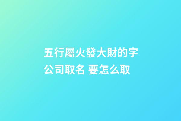 五行屬火發大財的字公司取名 要怎么取-第1張-公司起名-玄機派
